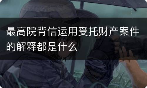 最高院背信运用受托财产案件的解释都是什么