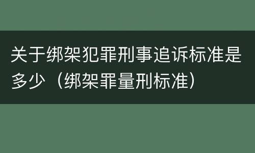关于绑架犯罪刑事追诉标准是多少（绑架罪量刑标准）