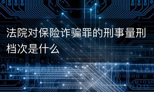 法院对保险诈骗罪的刑事量刑档次是什么