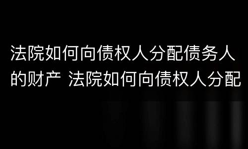 法院如何向债权人分配债务人的财产 法院如何向债权人分配债务人的财产呢