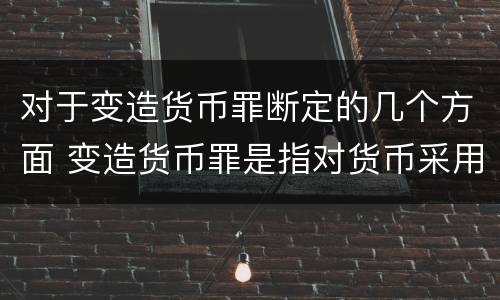 对于变造货币罪断定的几个方面 变造货币罪是指对货币采用什么方法