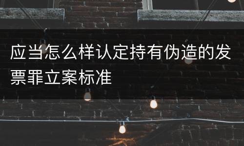 应当怎么样认定持有伪造的发票罪立案标准