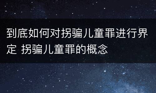 到底如何对拐骗儿童罪进行界定 拐骗儿童罪的概念