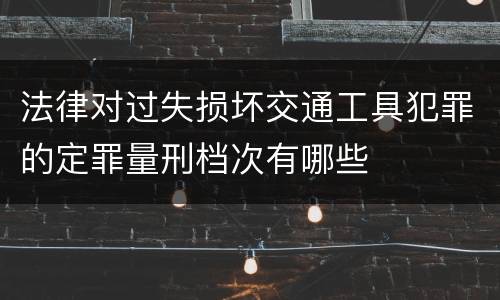 法律对过失损坏交通工具犯罪的定罪量刑档次有哪些