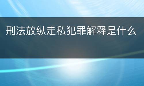 刑法放纵走私犯罪解释是什么