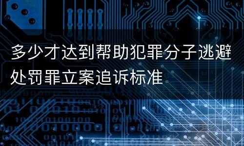 多少才达到帮助犯罪分子逃避处罚罪立案追诉标准