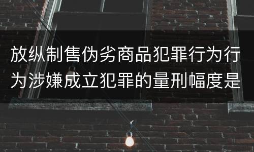 放纵制售伪劣商品犯罪行为行为涉嫌成立犯罪的量刑幅度是什么