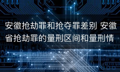 安徽抢劫罪和抢夺罪差别 安徽省抢劫罪的量刑区间和量刑情节