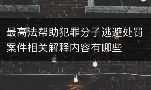 最高法帮助犯罪分子逃避处罚案件相关解释内容有哪些