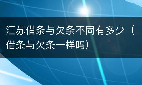 江苏借条与欠条不同有多少（借条与欠条一样吗）