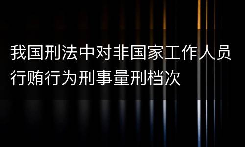 我国刑法中对非国家工作人员行贿行为刑事量刑档次