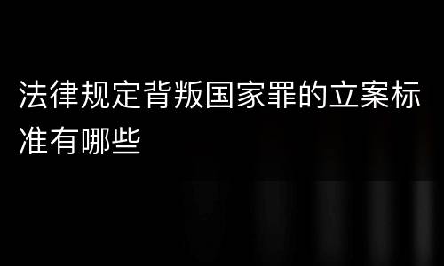 法律规定背叛国家罪的立案标准有哪些
