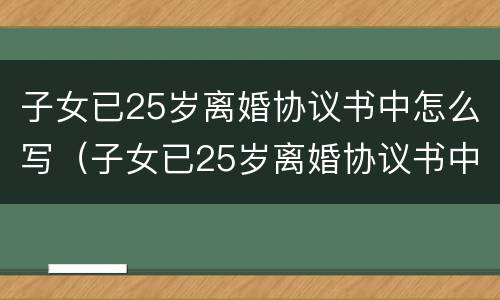 子女已25岁离婚协议书中怎么写（子女已25岁离婚协议书中怎么写的）