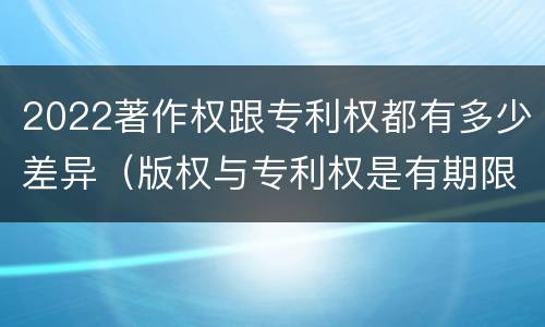 2022著作权跟专利权都有多少差异（版权与专利权是有期限的吗）