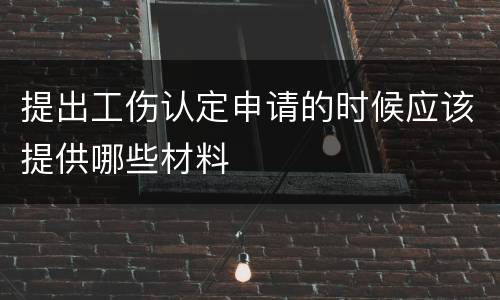提出工伤认定申请的时候应该提供哪些材料