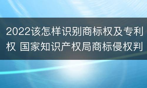 2022该怎样识别商标权及专利权 国家知识产权局商标侵权判断标准