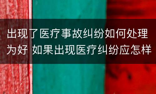出现了医疗事故纠纷如何处理为好 如果出现医疗纠纷应怎样处理