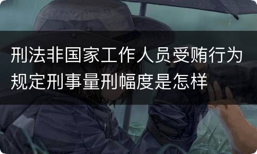 刑法非国家工作人员受贿行为规定刑事量刑幅度是怎样