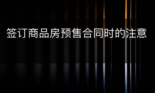 签订商品房预售合同时的注意