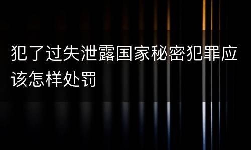 犯了过失泄露国家秘密犯罪应该怎样处罚