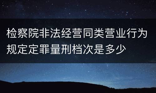 检察院非法经营同类营业行为规定定罪量刑档次是多少