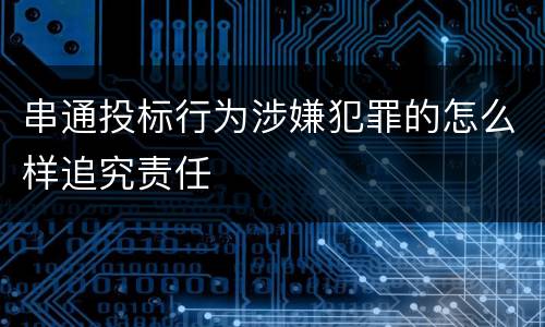 串通投标行为涉嫌犯罪的怎么样追究责任
