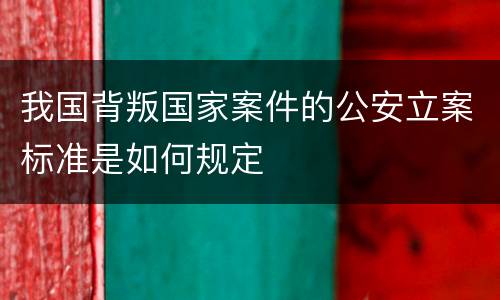 我国背叛国家案件的公安立案标准是如何规定