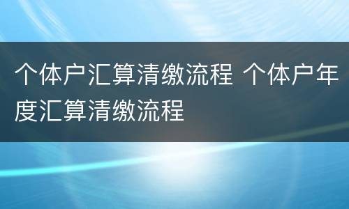 个体户汇算清缴流程 个体户年度汇算清缴流程