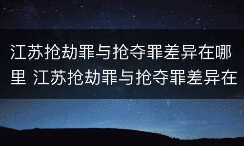 江苏抢劫罪与抢夺罪差异在哪里 江苏抢劫罪与抢夺罪差异在哪里查