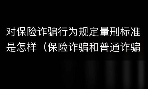 对保险诈骗行为规定量刑标准是怎样（保险诈骗和普通诈骗量刑数额）