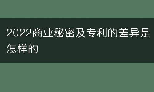 2022商业秘密及专利的差异是怎样的