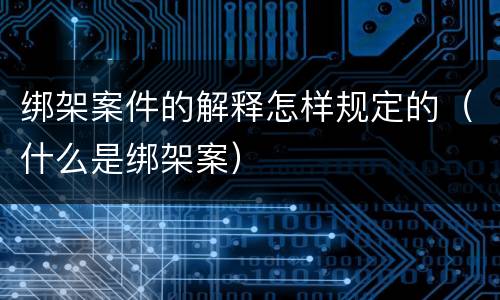 绑架案件的解释怎样规定的（什么是绑架案）