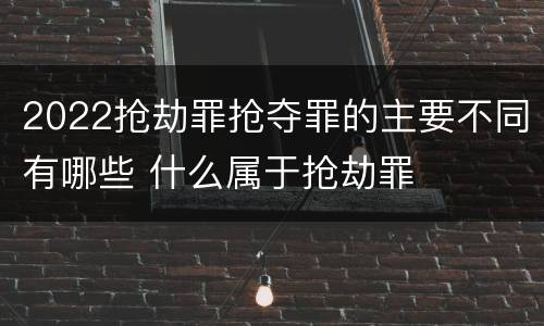 2022抢劫罪抢夺罪的主要不同有哪些 什么属于抢劫罪