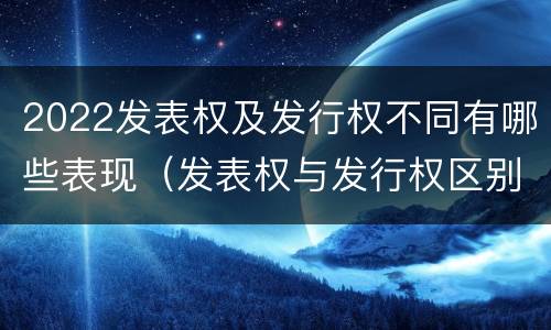 2022发表权及发行权不同有哪些表现（发表权与发行权区别）