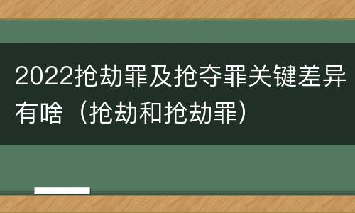 2022抢劫罪及抢夺罪关键差异有啥(抢劫和抢劫罪)