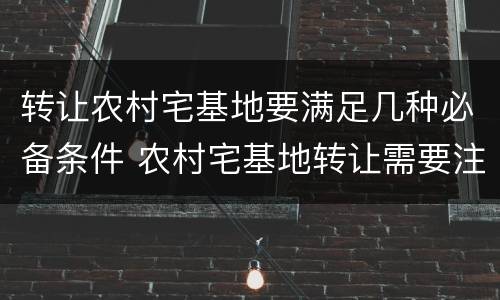 转让农村宅基地要满足几种必备条件 农村宅基地转让需要注意什么