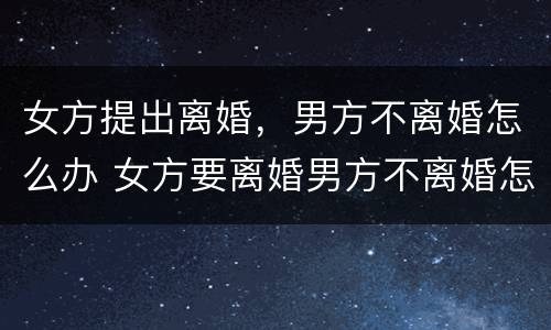 女方提出离婚，男方不离婚怎么办 女方要离婚男方不离婚怎么办