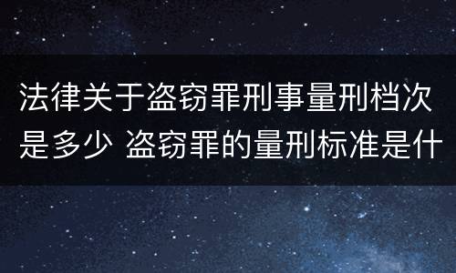 法律关于盗窃罪刑事量刑档次是多少 盗窃罪的量刑标准是什么