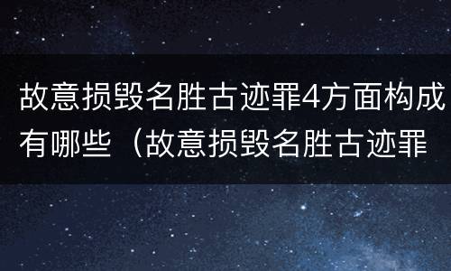 故意损毁名胜古迹罪4方面构成有哪些（故意损毁名胜古迹罪司法解释）