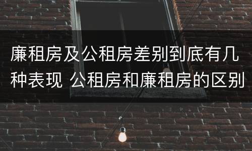 廉租房及公租房差别到底有几种表现 公租房和廉租房的区别是什么请继续我在听