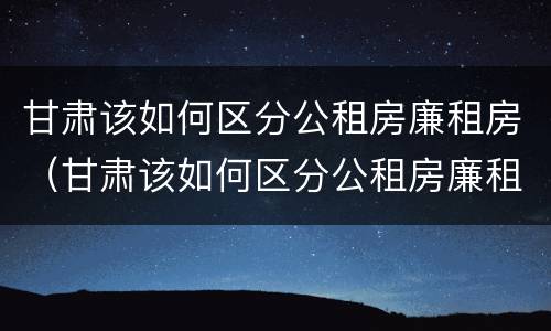 甘肃该如何区分公租房廉租房（甘肃该如何区分公租房廉租房呢）