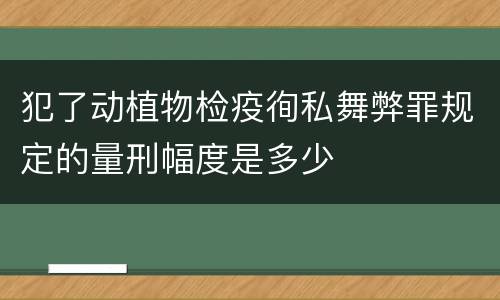 犯了动植物检疫徇私舞弊罪规定的量刑幅度是多少