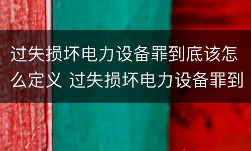 过失损坏电力设备罪到底该怎么定义 过失损坏电力设备罪到底该怎么定义的