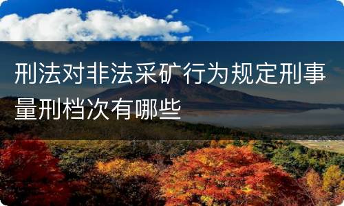 刑法对非法采矿行为规定刑事量刑档次有哪些