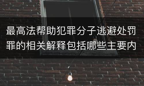 最高法帮助犯罪分子逃避处罚罪的相关解释包括哪些主要内容