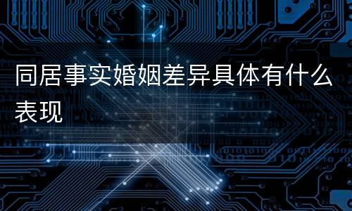同居事实婚姻差异具体有什么表现