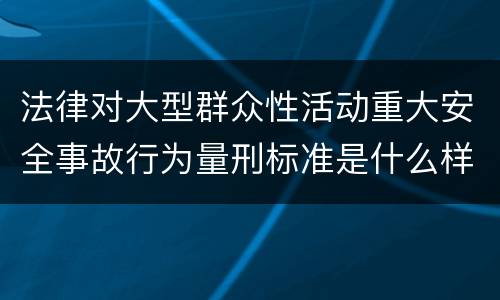 法律对大型群众性活动重大安全事故行为量刑标准是什么样