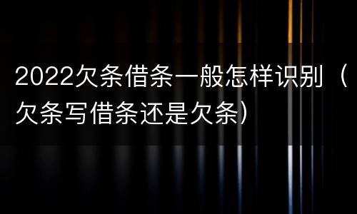 2022欠条借条一般怎样识别（欠条写借条还是欠条）