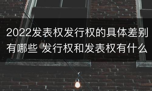 2022发表权发行权的具体差别有哪些 发行权和发表权有什么区别