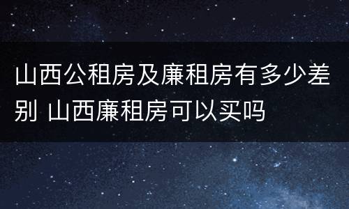 山西公租房及廉租房有多少差别 山西廉租房可以买吗